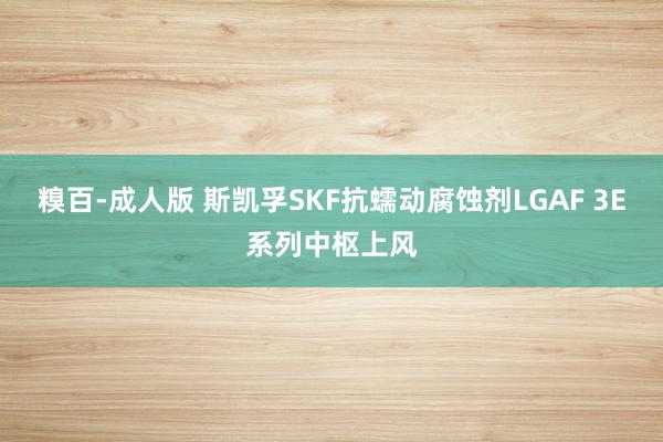 糗百-成人版 斯凯孚SKF抗蠕动腐蚀剂LGAF 3E系列中枢上风