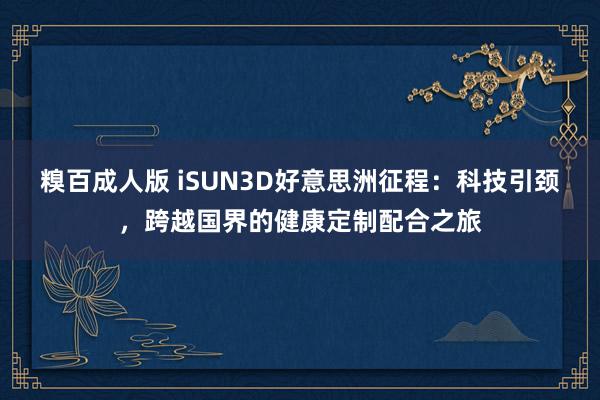 糗百成人版 iSUN3D好意思洲征程：科技引颈，跨越国界的健康定制配合之旅