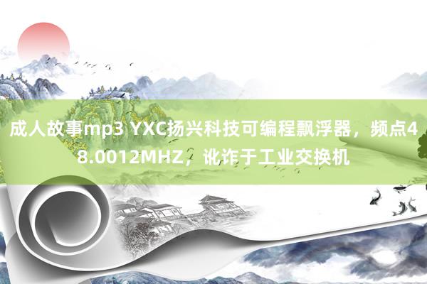 成人故事mp3 YXC扬兴科技可编程飘浮器，频点48.0012MHZ，讹诈于工业交换机