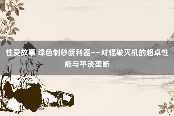 性爱故事 绿色制砂新利器——对辊破灭机的超卓性能与平淡垄断