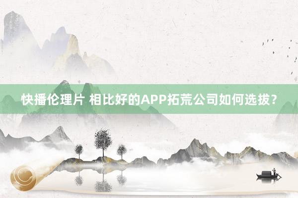 快播伦理片 相比好的APP拓荒公司如何选拔？