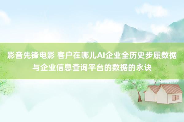 影音先锋电影 客户在哪儿AI企业全历史步履数据与企业信息查询平台的数据的永诀