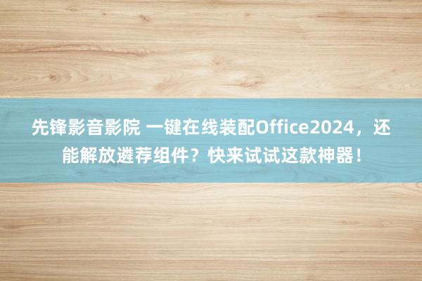 先锋影音影院 一键在线装配Office2024，还能解放遴荐组件？快来试试这款神器！