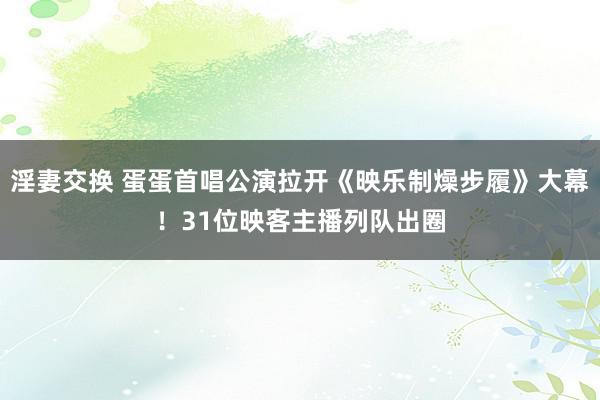 淫妻交换 蛋蛋首唱公演拉开《映乐制燥步履》大幕！31位映客主播列队出圈