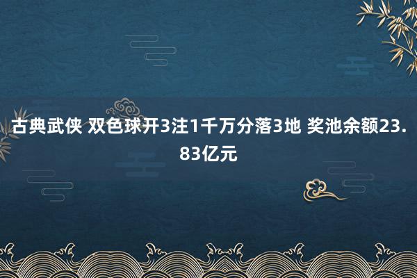 古典武侠 双色球开3注1千万分落3地 奖池余额23.83亿元