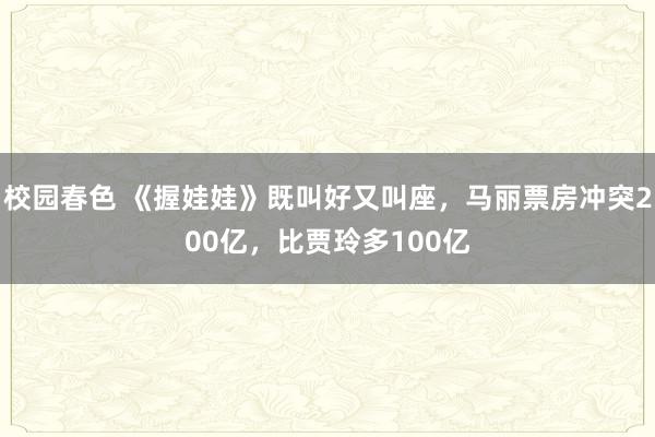 校园春色 《握娃娃》既叫好又叫座，马丽票房冲突200亿，比贾玲多100亿