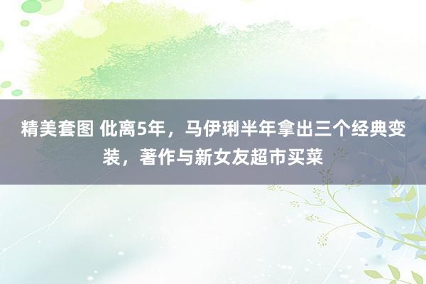 精美套图 仳离5年，马伊琍半年拿出三个经典变装，著作与新女友超市买菜