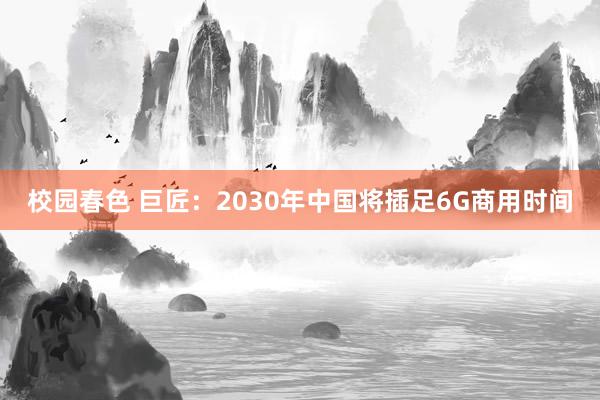 校园春色 巨匠：2030年中国将插足6G商用时间