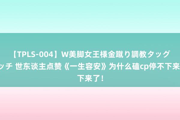 【TPLS-004】W美脚女王様金蹴り調教タッグマッチ 世东谈主点赞《一生容安》为什么磕cp停不下来了！