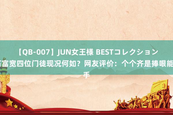 【QB-007】JUN女王様 BESTコレクション 石富宽四位门徒现况何如？网友评价：个个齐是捧哏能手