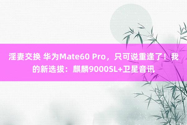 淫妻交换 华为Mate60 Pro，只可说重逢了！我的新选拔：麒麟9000SL+卫星音讯