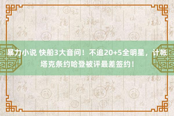 暴力小说 快船3大音问！不追20+5全明星，计帐塔克条约哈登被评最差签约！