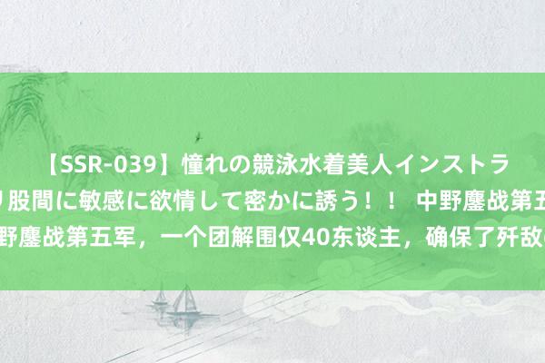 【SSR-039】憧れの競泳水着美人インストラクターは生徒のモッコリ股間に敏感に欲情して密かに誘う！！ 中野鏖战第五军，一个团解围仅40东谈主，确保了歼敌6万东谈主到手