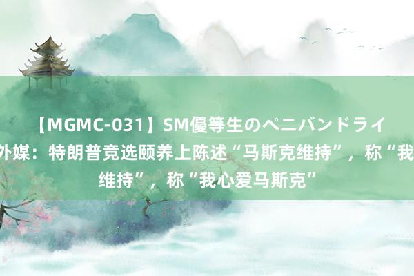 【MGMC-031】SM優等生のペニバンドライオーガズム 外媒：特朗普竞选颐养上陈述“马斯克维持”，称“我心爱马斯克”