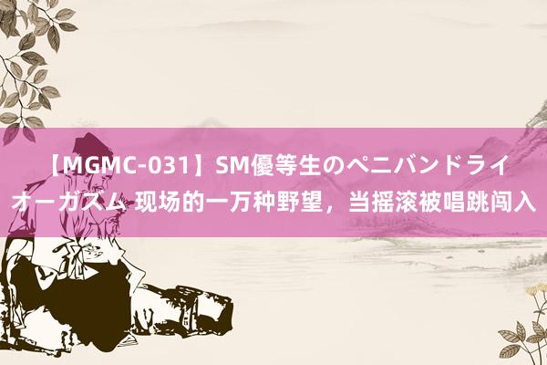 【MGMC-031】SM優等生のペニバンドライオーガズム 现场的一万种野望，当摇滚被唱跳闯入