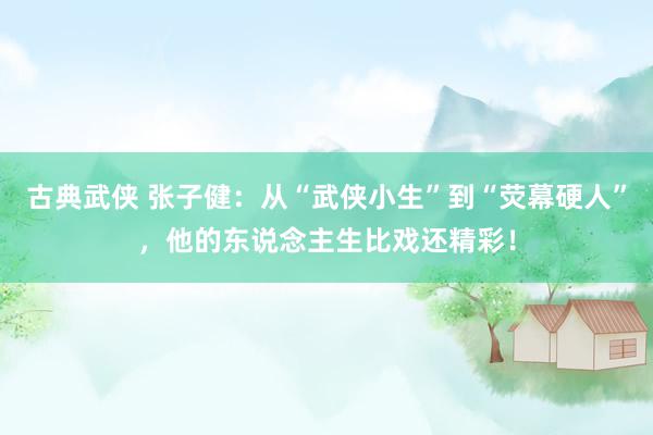 古典武侠 张子健：从“武侠小生”到“荧幕硬人”，他的东说念主生比戏还精彩！