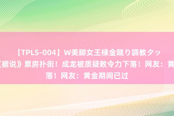 【TPLS-004】W美脚女王様金蹴り調教タッグマッチ 《据说》票房扑街！成龙被质疑敕令力下落！网友：黄金期间已过