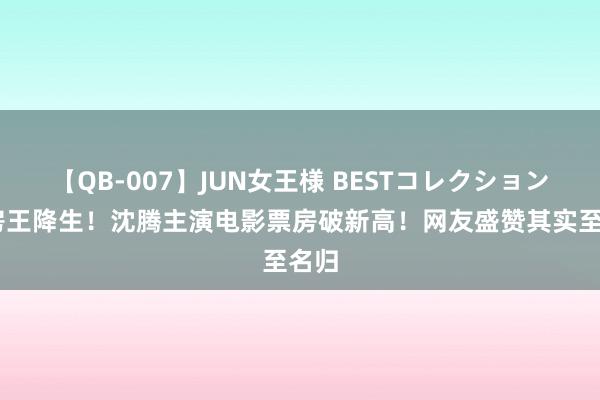 【QB-007】JUN女王様 BESTコレクション 票房王降生！沈腾主演电影票房破新高！网友盛赞其实至名归