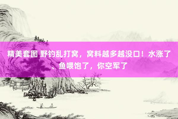 精美套图 野钓乱打窝，窝料越多越没口！水涨了、鱼喂饱了，你空军了