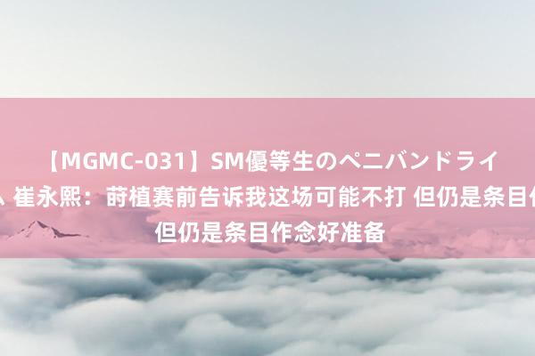 【MGMC-031】SM優等生のペニバンドライオーガズム 崔永熙：莳植赛前告诉我这场可能不打 但仍是条目作念好准备