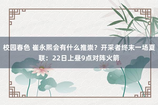 校园春色 崔永熙会有什么推崇？开采者终末一场夏联：22日上昼9点对阵火箭