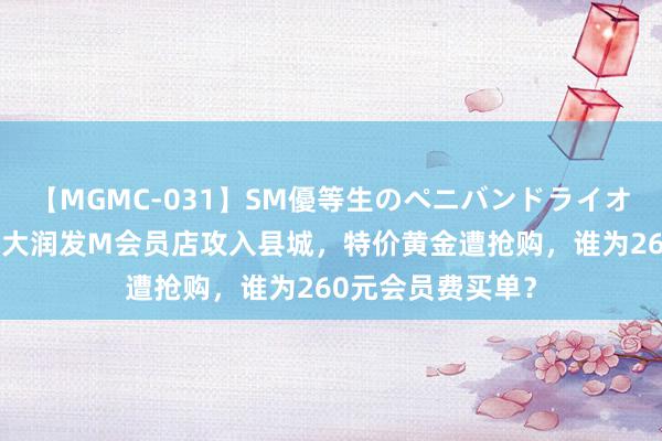 【MGMC-031】SM優等生のペニバンドライオーガズム 山姆、大润发M会员店攻入县城，特价黄金遭抢购，谁为260元会员费买单？