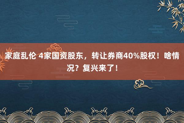 家庭乱伦 4家国资股东，转让券商40%股权！啥情况？复兴来了！