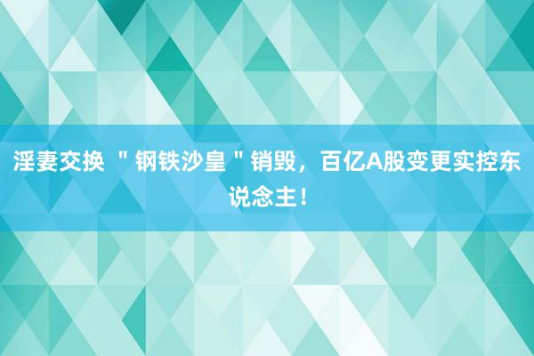 淫妻交换 ＂钢铁沙皇＂销毁，百亿A股变更实控东说念主！