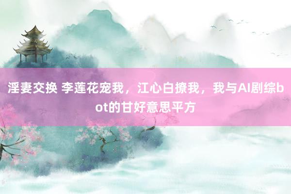 淫妻交换 李莲花宠我，江心白撩我，我与AI剧综bot的甘好意思平方