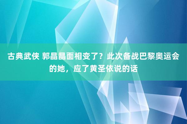 古典武侠 郭晶晶面相变了？此次备战巴黎奥运会的她，应了黄圣依说的话