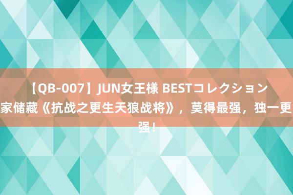 【QB-007】JUN女王様 BESTコレクション 独家储藏《抗战之更生天狼战将》，莫得最强，独一更强！