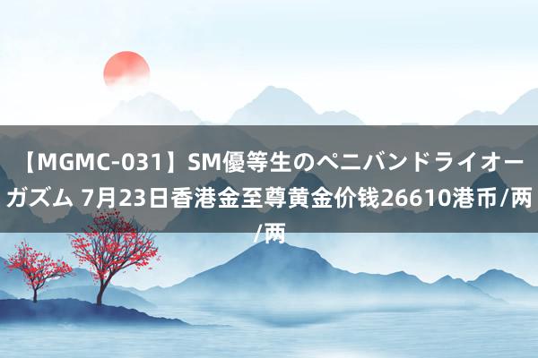 【MGMC-031】SM優等生のペニバンドライオーガズム 7月23日香港金至尊黄金价钱26610港币/两