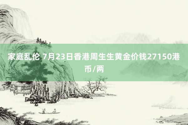 家庭乱伦 7月23日香港周生生黄金价钱27150港币/两