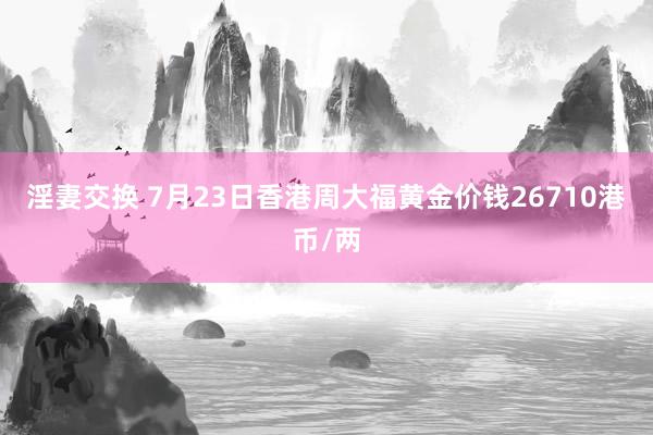 淫妻交换 7月23日香港周大福黄金价钱26710港币/两