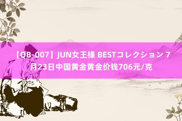 【QB-007】JUN女王様 BESTコレクション 7月23日中国黄金黄金价钱706元/克