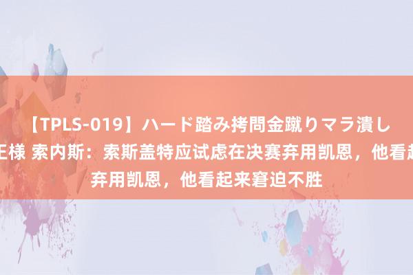 【TPLS-019】ハード踏み拷問金蹴りマラ潰し処刑 JUN女王様 索内斯：索斯盖特应试虑在决赛弃用凯恩，他看起来窘迫不胜