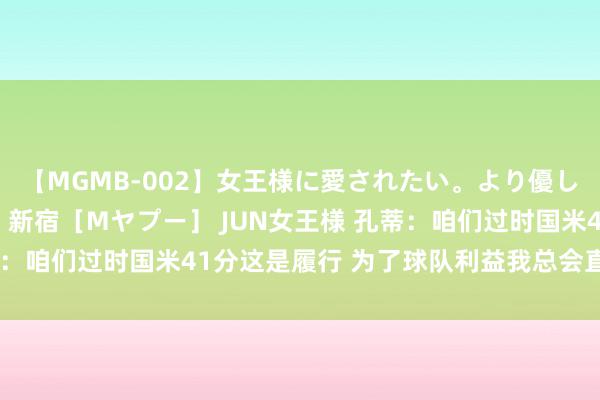 【MGMB-002】女王様に愛されたい。より優しく、よりいやらしく。 新宿［Mヤプー］ JUN女王様 孔蒂：咱们过时国米41分这是履行 为了球队利益我总会直言念念法