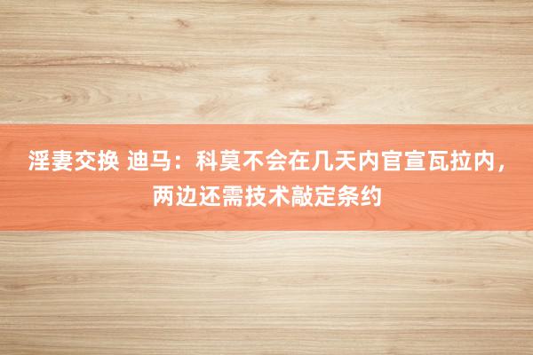 淫妻交换 迪马：科莫不会在几天内官宣瓦拉内，两边还需技术敲定条约