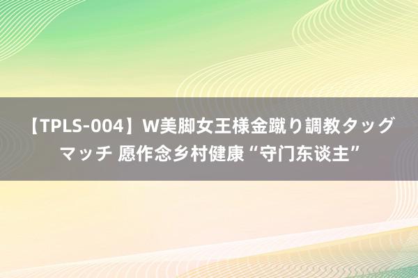 【TPLS-004】W美脚女王様金蹴り調教タッグマッチ 愿作念乡村健康“守门东谈主”