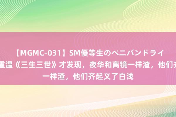 【MGMC-031】SM優等生のペニバンドライオーガズム 重温《三生三世》才发现，夜华和离镜一样渣，他们齐起义了白浅