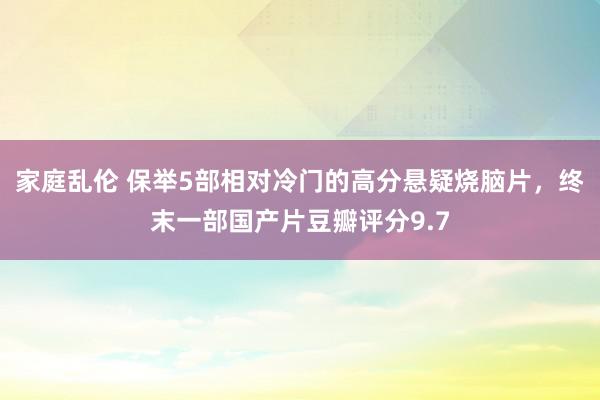 家庭乱伦 保举5部相对冷门的高分悬疑烧脑片，终末一部国产片豆瓣评分9.7