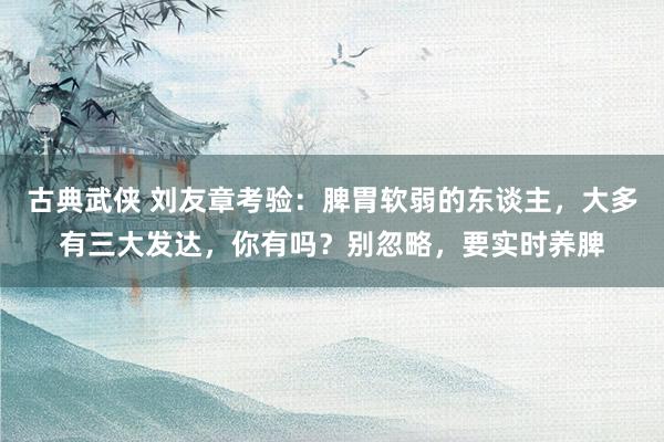 古典武侠 刘友章考验：脾胃软弱的东谈主，大多有三大发达，你有吗？别忽略，要实时养脾