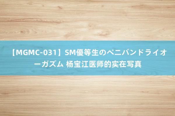 【MGMC-031】SM優等生のペニバンドライオーガズム 杨宝江医师的实在写真