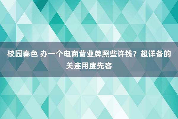 校园春色 办一个电商营业牌照些许钱？超详备的关连用度先容