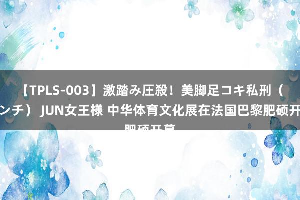 【TPLS-003】激踏み圧殺！美脚足コキ私刑（リンチ） JUN女王様 中华体育文化展在法国巴黎肥硕开幕