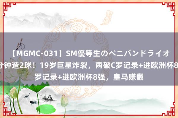 【MGMC-031】SM優等生のペニバンドライオーガズム 59分钟造2球！19岁巨星炸裂，两破C罗记录+进欧洲杯8强，皇马赚翻