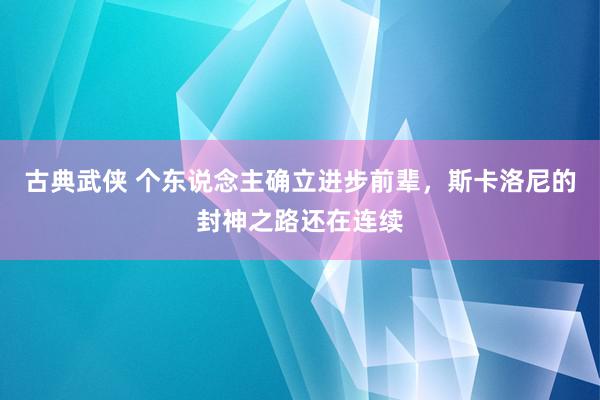 古典武侠 个东说念主确立进步前辈，斯卡洛尼的封神之路还在连续