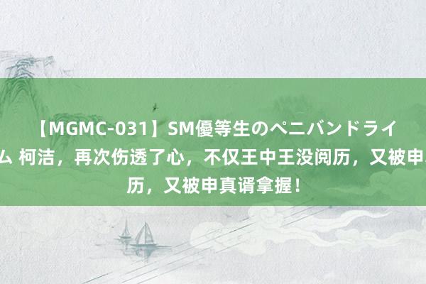 【MGMC-031】SM優等生のペニバンドライオーガズム 柯洁，再次伤透了心，不仅王中王没阅历，又被申真谞拿握！