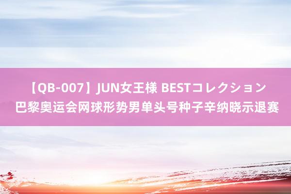 【QB-007】JUN女王様 BESTコレクション 巴黎奥运会网球形势男单头号种子辛纳晓示退赛