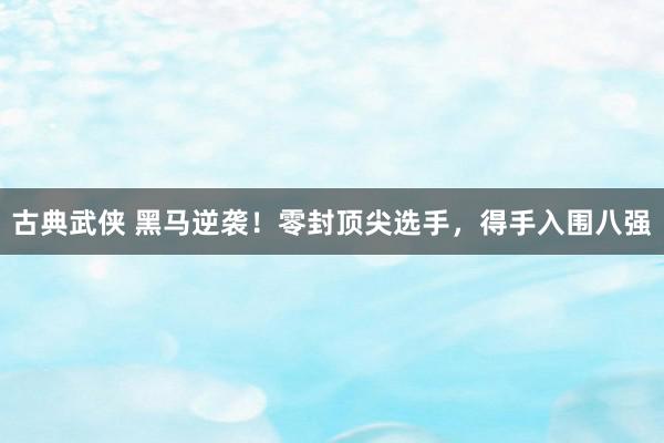 古典武侠 黑马逆袭！零封顶尖选手，得手入围八强